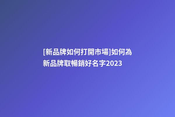 [新品牌如何打開市場]如何為新品牌取暢銷好名字2023-第1張-商標起名-玄機派
